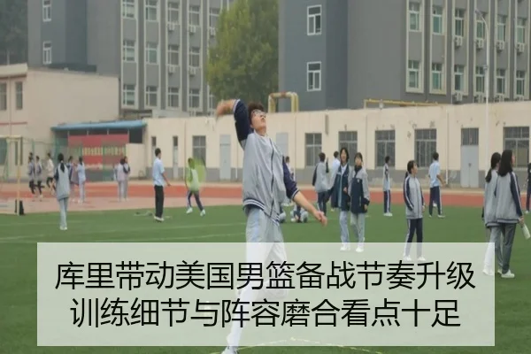 库里带动美国男篮备战节奏升级 训练细节与阵容磨合看点十足